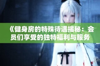 《健身房的特殊待遇揭秘：会员们享受的独特福利与服务》