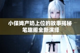 小保姆产奶上位的故事揭秘 笔趣阁全新演绎
