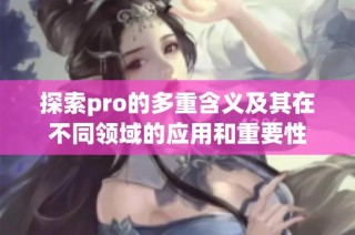 探索pro的多重含义及其在不同领域的应用和重要性