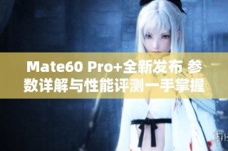 Mate60 Pro+全新发布 参数详解与性能评测一手掌握