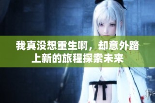 我真没想重生啊，却意外踏上新的旅程探索未来