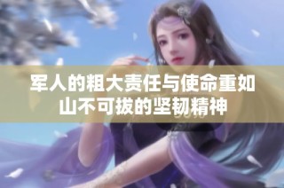 军人的粗大责任与使命重如山不可拔的坚韧精神