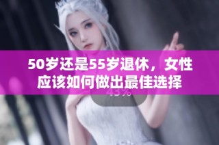 50岁还是55岁退休，女性应该如何做出最佳选择