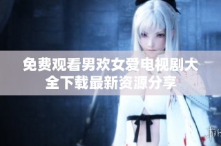 免费观看男欢女爱电视剧大全下载最新资源分享