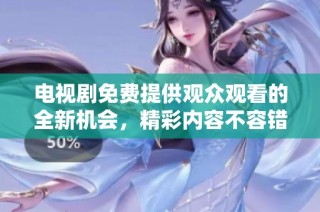 电视剧免费提供观众观看的全新机会，精彩内容不容错过