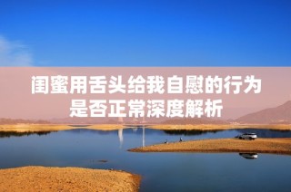 闺蜜用舌头给我自慰的行为是否正常深度解析