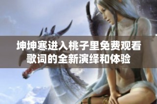 坤坤寒进入桃子里免费观看歌词的全新演绎和体验