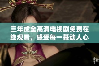 三年成全高清电视剧免费在线观看，感受每一幕动人心弦的故事