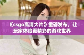 《csgo高清大片》重磅发布，让玩家体验更精彩的游戏世界