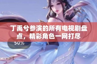 丁禹兮参演的所有电视剧盘点，精彩角色一网打尽