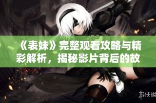 《表妹》完整观看攻略与精彩解析，揭秘影片背后的故事与亮点