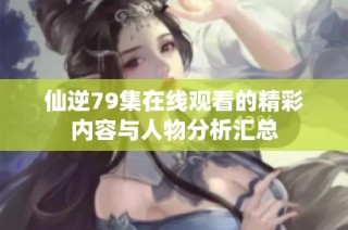 仙逆79集在线观看的精彩内容与人物分析汇总