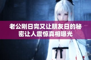 老公刚日完又让朋友日的秘密让人震惊真相曝光