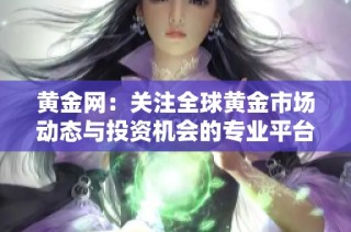 黄金网：关注全球黄金市场动态与投资机会的专业平台
