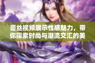 蕾丝视频展示性感魅力，带你探索时尚与潮流交汇的美学