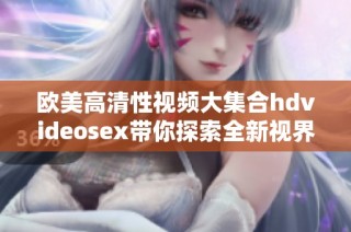 欧美高清性视频大集合hdvideosex带你探索全新视界