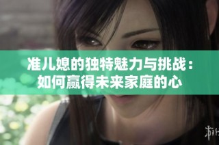 准儿媳的独特魅力与挑战：如何赢得未来家庭的心