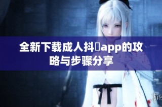 全新下载成人抖抈app的攻略与步骤分享