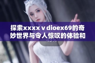 探索xxxxⅴdioex69的奇妙世界与令人惊叹的体验和发现