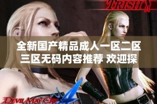 全新国产精品成人一区二区三区无码内容推荐 欢迎探索无与伦比的体验