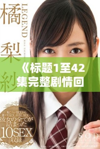 《标题1至42集完整剧情回顾与详细分集解析，一网打尽精彩内容》
