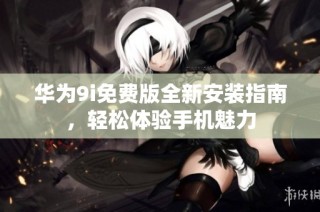 华为9i免费版全新安装指南，轻松体验手机魅力