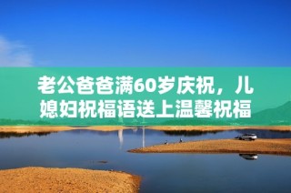 老公爸爸满60岁庆祝，儿媳妇祝福语送上温馨祝福