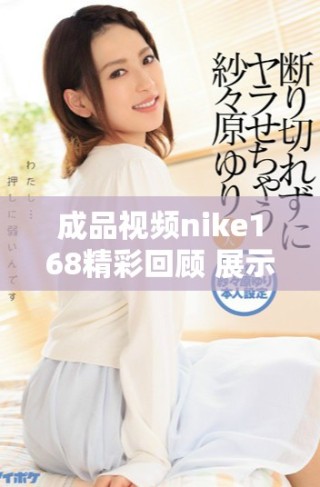 成品视频nike168精彩回顾 展示了耐克新品的独特魅力与风采