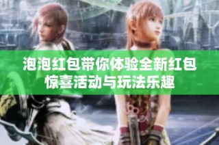 泡泡红包带你体验全新红包惊喜活动与玩法乐趣