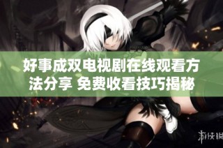 好事成双电视剧在线观看方法分享 免费收看技巧揭秘