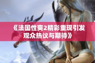 《法国性爽2精彩重现引发观众热议与期待》