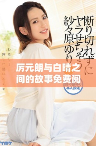 厉元朗与白晴之间的故事免费阅读全文，畅享精彩情节与情感纠葛