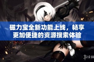 磁力宝全新功能上线，畅享更加便捷的资源搜索体验