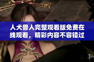 人犬兽人完整观看版免费在线观看，精彩内容不容错过