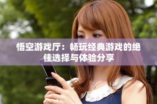 悟空游戏厅：畅玩经典游戏的绝佳选择与体验分享