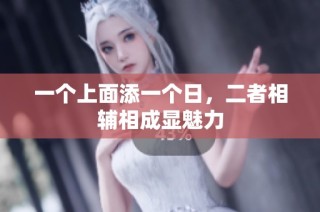 一个上面添一个日，二者相辅相成显魅力