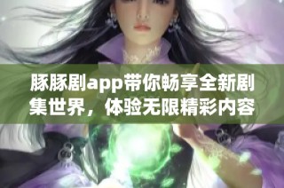 豚豚剧app带你畅享全新剧集世界，体验无限精彩内容！