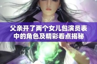 父亲开了两个女儿包演员表中的角色及精彩看点揭秘