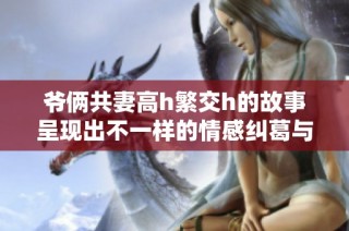 爷俩共妻高h繁交h的故事呈现出不一样的情感纠葛与冲突