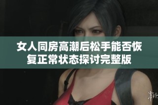 女人同房高潮后松手能否恢复正常状态探讨完整版
