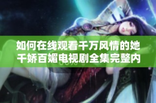 如何在线观看千万风情的她千娇百媚电视剧全集完整内容