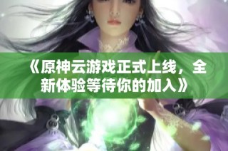 《原神云游戏正式上线，全新体验等待你的加入》