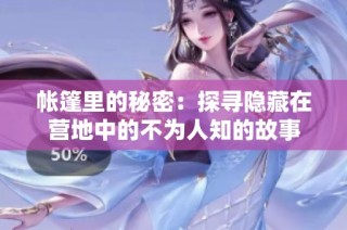 帐篷里的秘密：探寻隐藏在营地中的不为人知的故事