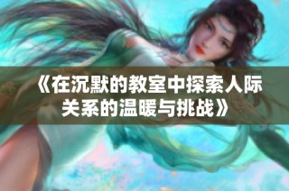 《在沉默的教室中探索人际关系的温暖与挑战》