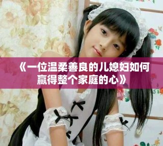 《一位温柔善良的儿媳妇如何赢得整个家庭的心》