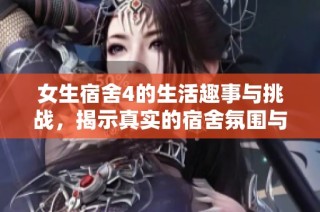 女生宿舍4的生活趣事与挑战，揭示真实的宿舍氛围与情感互动