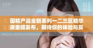 国精产品全新系列一二三区精华液重磅发布，期待你的体验与反馈