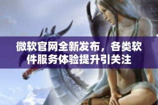 微软官网全新发布，各类软件服务体验提升引关注