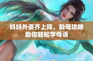妈妈外婆齐上阵，韵母攻略助你轻松学母语