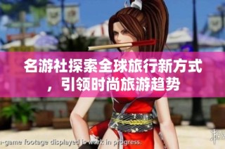 名游社探索全球旅行新方式，引领时尚旅游趋势
